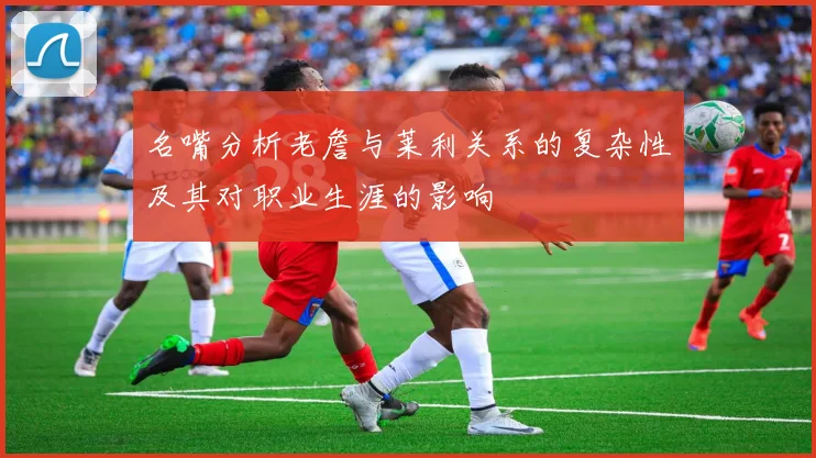 名嘴分析老詹与莱利关系的复杂性及其对职业生涯的影响
