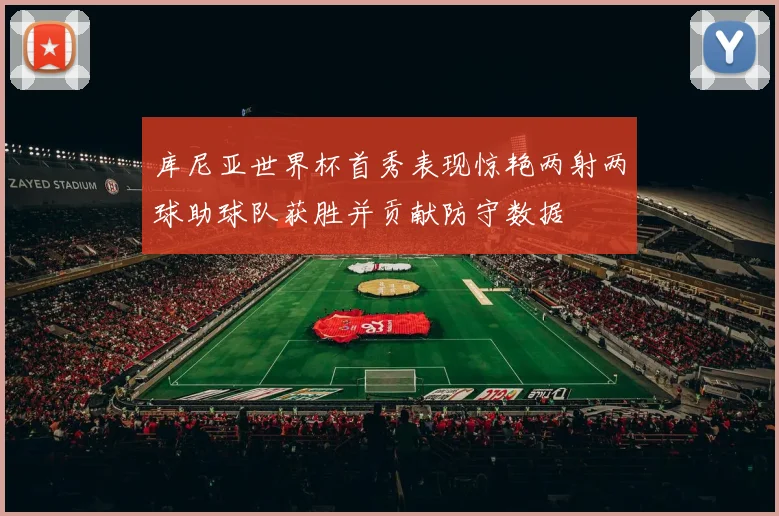 库尼亚世界杯首秀表现惊艳两射两球助球队获胜并贡献防守数据