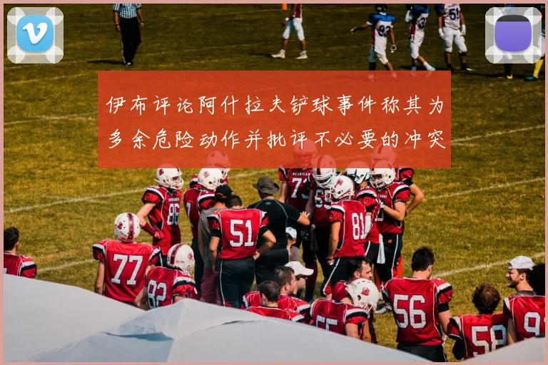 伊布评论阿什拉夫铲球事件称其为多余危险动作并批评不必要的冲突