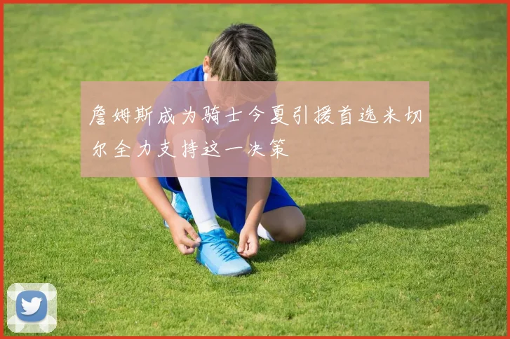 詹姆斯成为骑士今夏引援首选米切尔全力支持这一决策