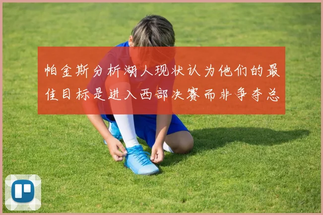 帕金斯分析湖人现状认为他们的最佳目标是进入西部决赛而非争夺总冠军