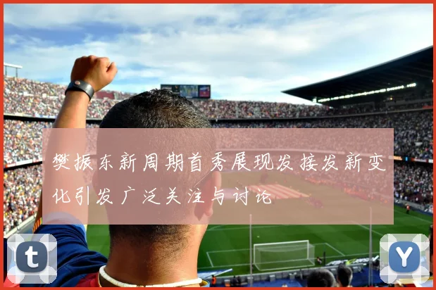 樊振东新周期首秀展现发接发新变化引发广泛关注与讨论