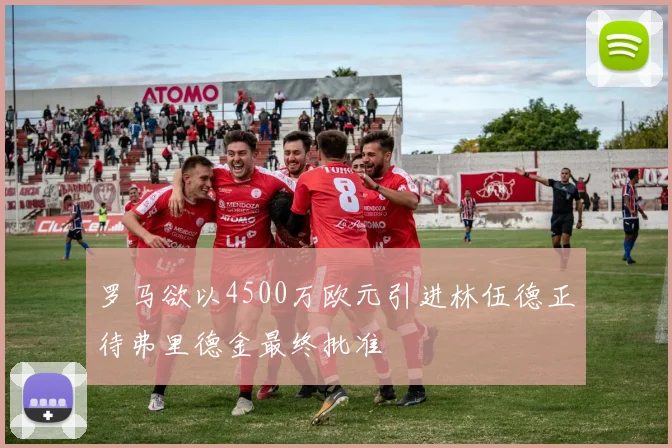 罗马欲以4500万欧元引进林伍德正待弗里德金最终批准