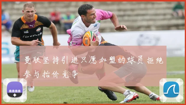 曼联坚持引进只愿加盟的球员拒绝参与抬价竞争