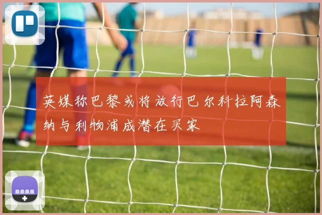 英媒称巴黎或将放行巴尔科拉阿森纳与利物浦成潜在买家