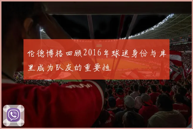 伦德博格回顾2016年球迷身份与库里成为队友的重要性