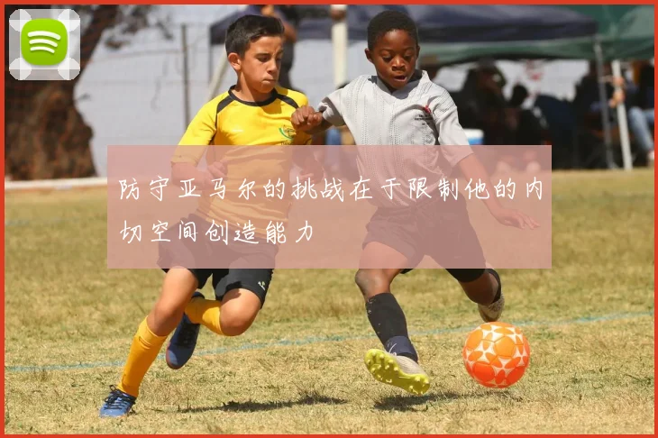 防守亚马尔的挑战在于限制他的内切空间创造能力