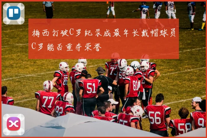 梅西打破C罗纪录成最年长戴帽球员C罗能否重夺荣誉