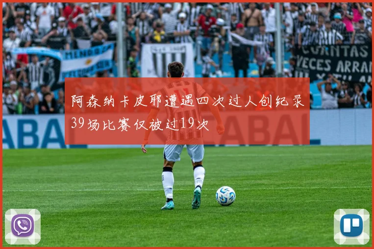 阿森纳卡皮耶遭遇四次过人创纪录39场比赛仅被过19次