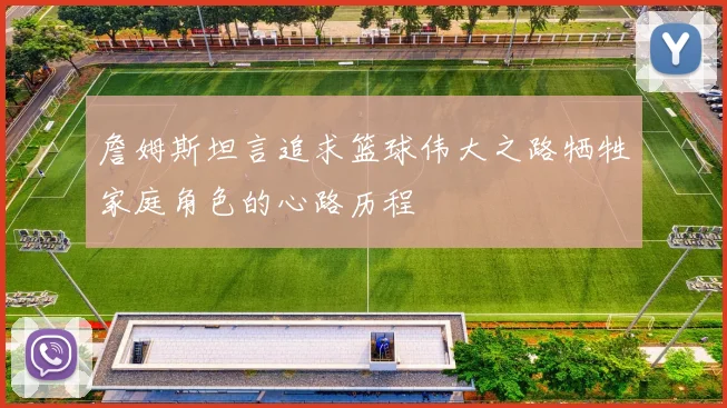 詹姆斯坦言追求篮球伟大之路牺牲家庭角色的心路历程