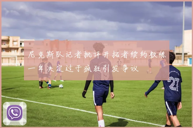 尼克斯队记者批评开拓者续约教练一年决定过于疯狂引发争议