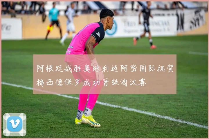 阿根廷战胜奥地利迈阿密国际祝贺梅西德保罗成功晋级淘汰赛