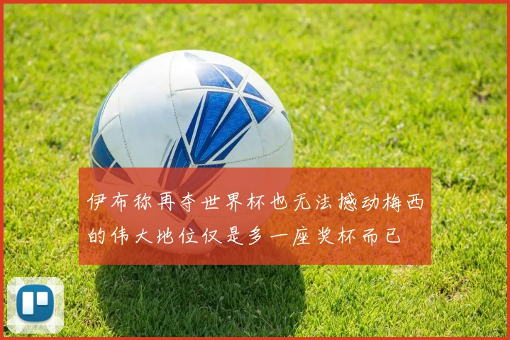 伊布称再夺世界杯也无法撼动梅西的伟大地位仅是多一座奖杯而已