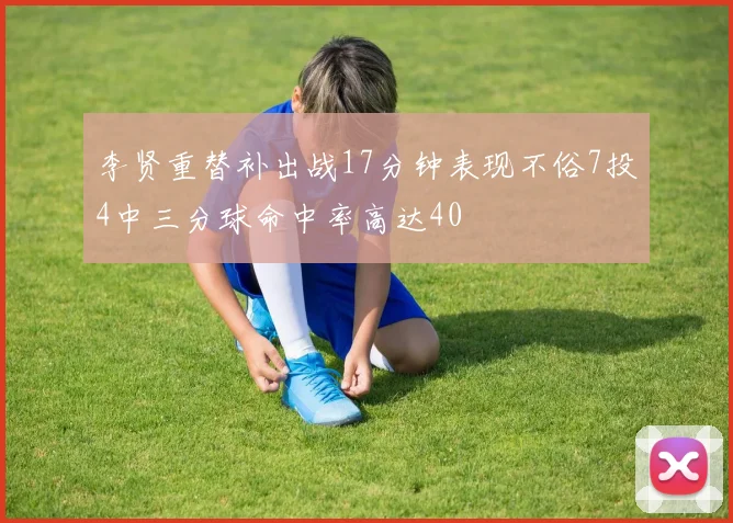 李贤重替补出战17分钟表现不俗7投4中三分球命中率高达40