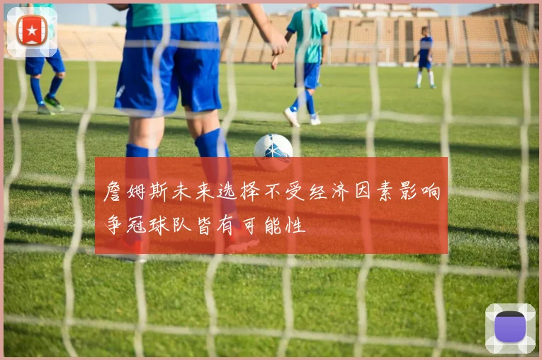 詹姆斯未来选择不受经济因素影响争冠球队皆有可能性
