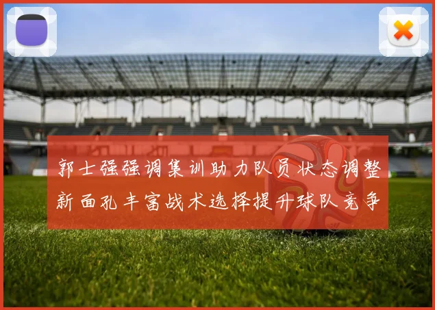 郭士强强调集训助力队员状态调整新面孔丰富战术选择提升球队竞争力