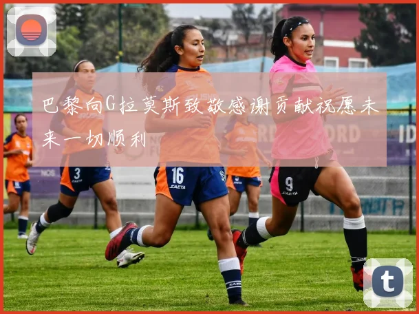 巴黎向G拉莫斯致敬感谢贡献祝愿未来一切顺利